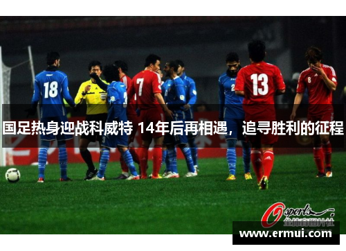 国足热身迎战科威特 14年后再相遇，追寻胜利的征程